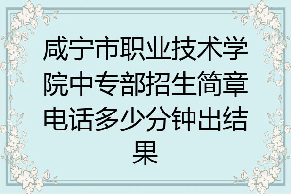 咸宁市职业技术学院中专部招生简章电话多少分钟出结果