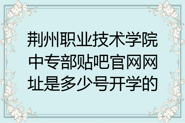 荆州职业技术学院中专部贴吧官网网址是多少号开学的