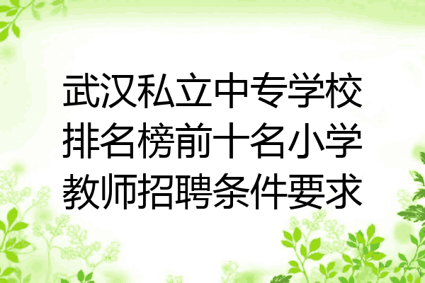 武汉私立中专学校排名榜前十名小学教师招聘条件要求