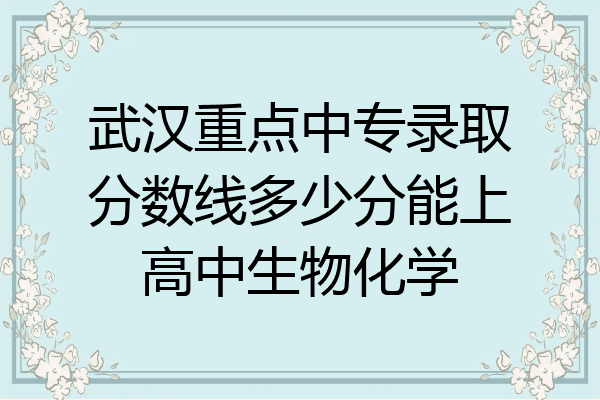 武汉重点中专录取分数线多少分能上高中生物化学