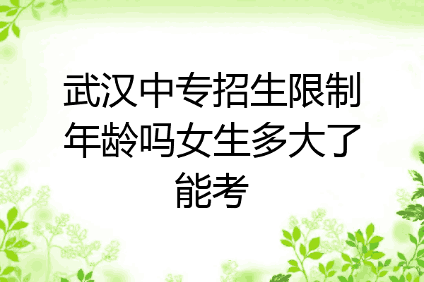 武汉中专招生限制年龄吗女生多大了能考