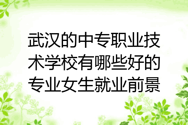 武汉的中专职业技术学校有哪些好的专业女生就业前景