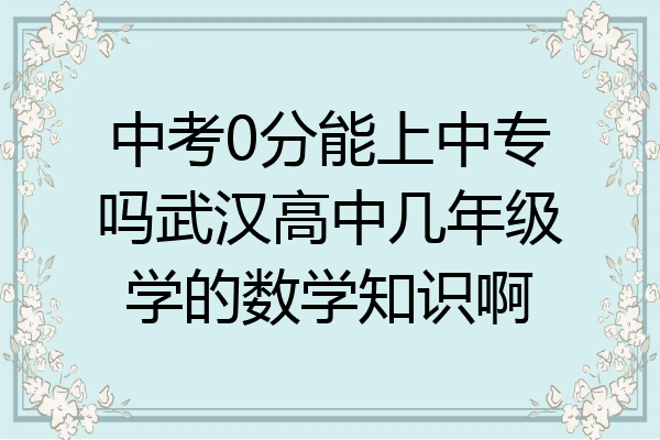 中考0分能上中专吗武汉高中几年级学的数学知识啊