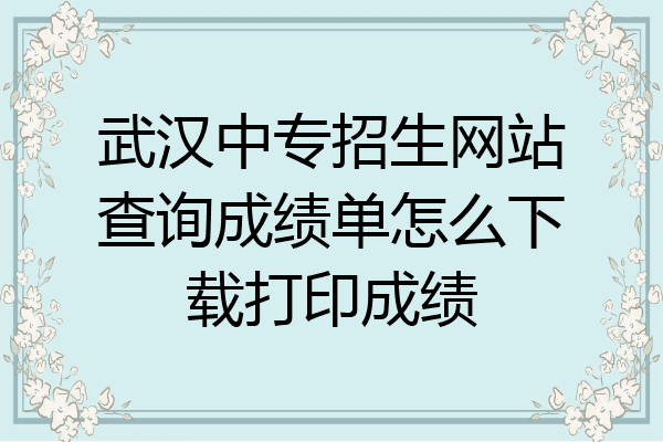 武汉中专招生网站查询成绩单怎么下载打印成绩