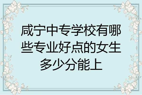 咸宁中专学校有哪些专业好点的女生多少分能上
