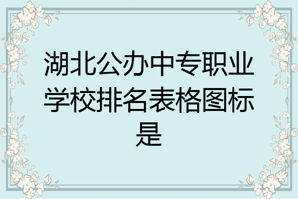 湖北公办中专职业学校排名表格图标是