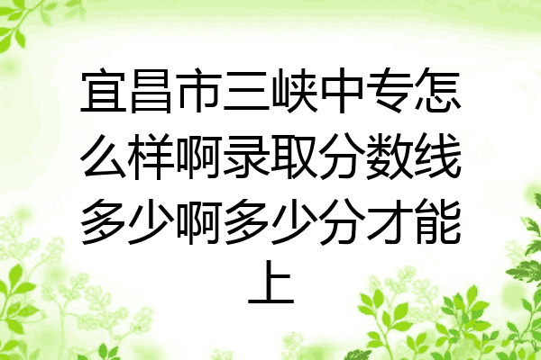 宜昌市三峡中专怎么样啊录取分数线多少啊多少分才能上
