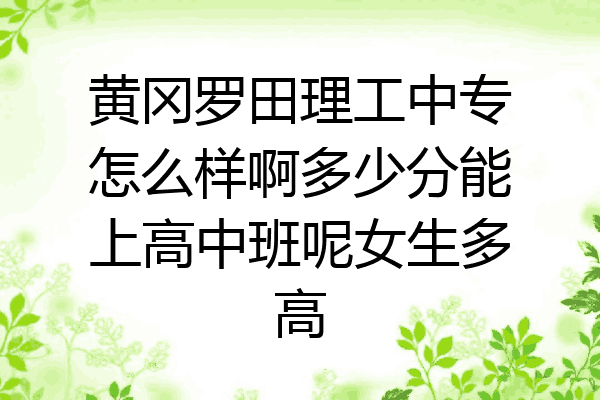 黄冈罗田理工中专怎么样啊多少分能上高中班呢女生多高