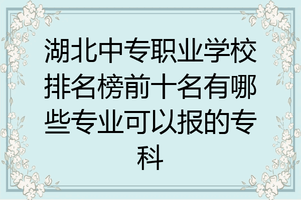 湖北中专职业学校排名榜前十名有哪些专业可以报的专科