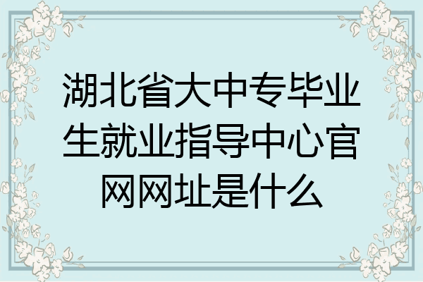 湖北省大中专毕业生就业指导中心官网网址是什么