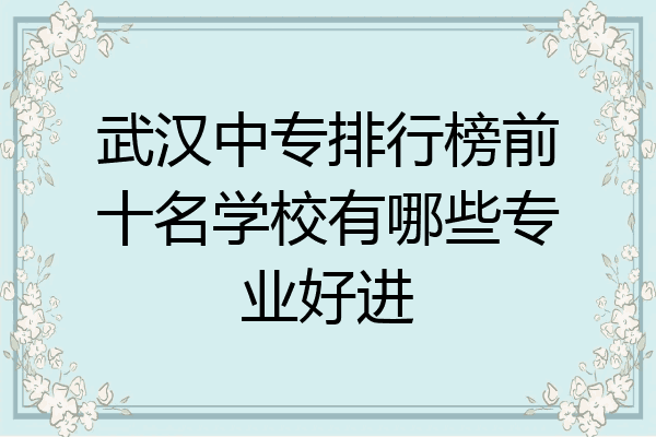 武汉中专排行榜前十名学校有哪些专业好进