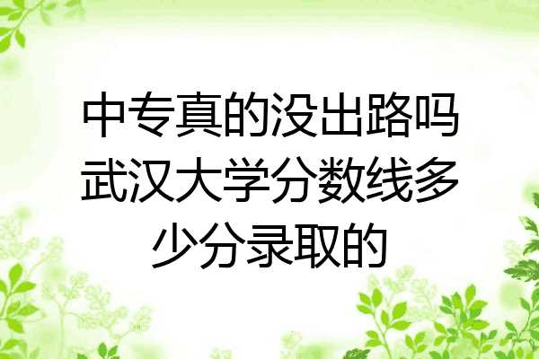 中专真的没出路吗武汉大学分数线多少分录取的