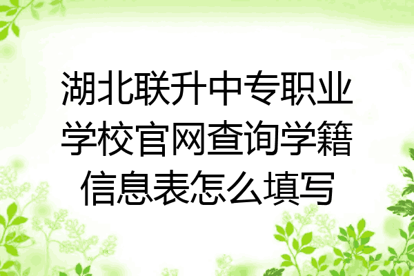 湖北联升中专职业学校官网查询学籍信息表怎么填写