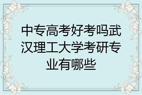 中专高考好考吗武汉理工大学考研专业有哪些