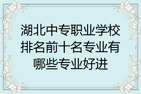 湖北中专职业学校排名前十名专业有哪些专业好进