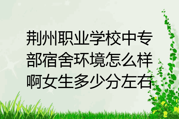 荆州职业学校中专部宿舍环境怎么样啊女生多少分左右