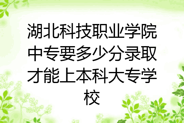 湖北科技职业学院中专要多少分录取才能上本科大专学校