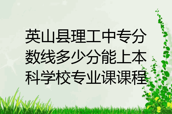 英山县理工中专分数线多少分能上本科学校专业课课程