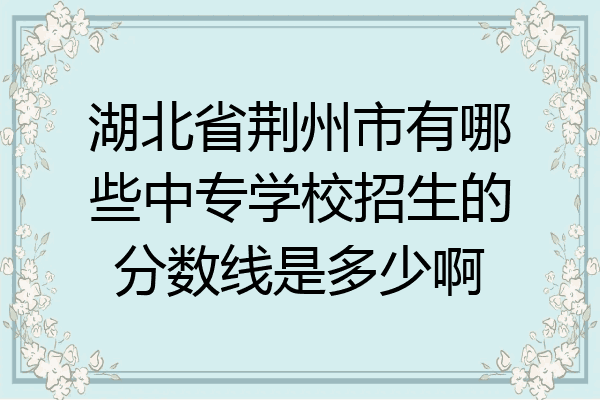 湖北省荆州市有哪些中专学校招生的分数线是多少啊