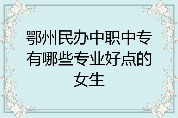 鄂州民办中职中专有哪些专业好点的女生