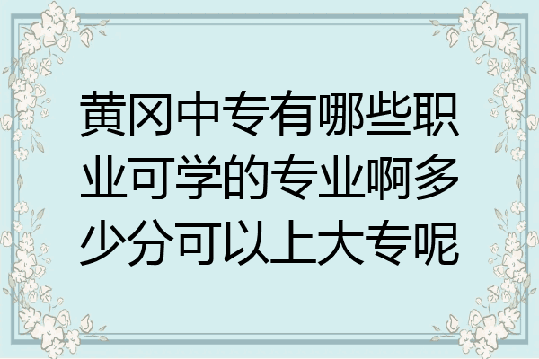 黄冈中专有哪些职业可学的专业啊多少分可以上大专呢
