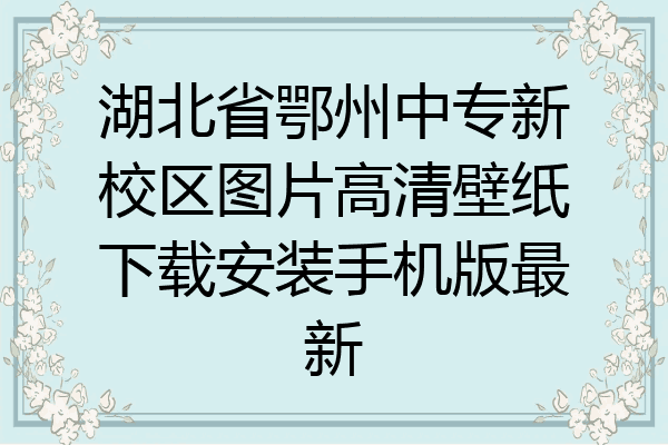 湖北省鄂州中专新校区图片高清壁纸下载安装手机版最新