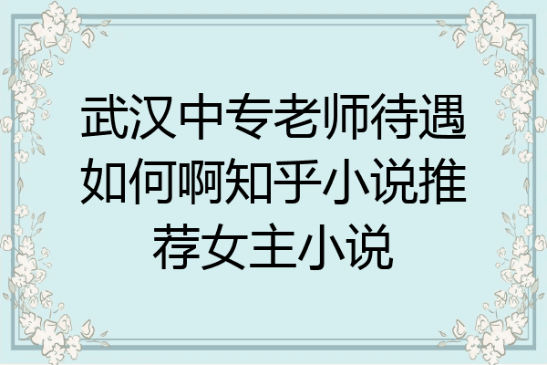 武汉中专老师待遇如何啊知乎小说推荐女主小说
