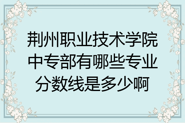 荆州职业技术学院中专部有哪些专业分数线是多少啊
