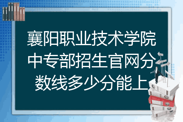 襄阳职业技术学院中专部招生官网分数线多少分能上