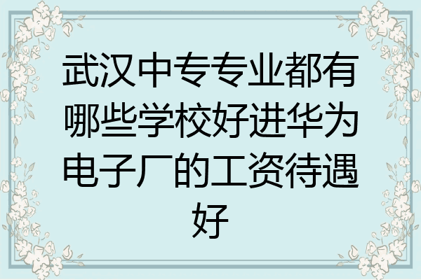 武汉中专专业都有哪些学校好进华为电子厂的工资待遇好