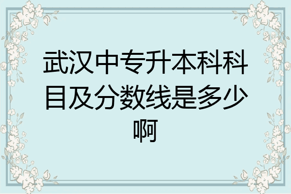 武汉中专升本科科目及分数线是多少啊