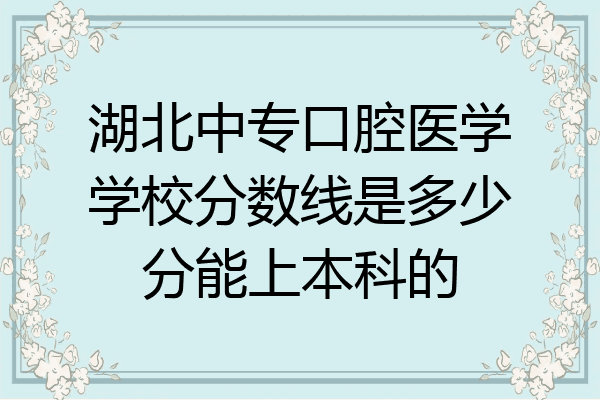 湖北中专口腔医学学校分数线是多少分能上本科的