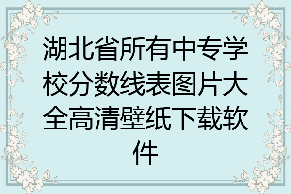 湖北省所有中专学校分数线表图片大全高清壁纸下载软件