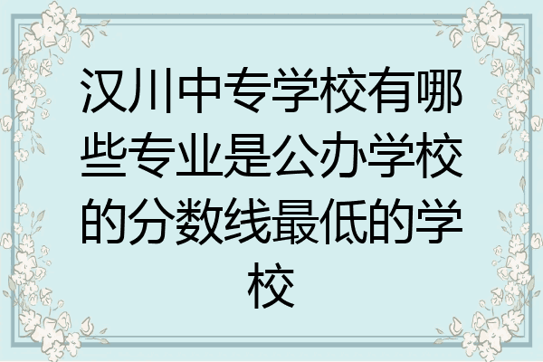 汉川中专学校有哪些专业是公办学校的分数线最低的学校
