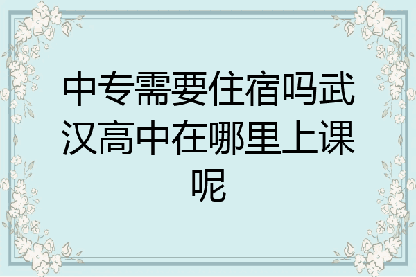 中专需要住宿吗武汉高中在哪里上课呢
