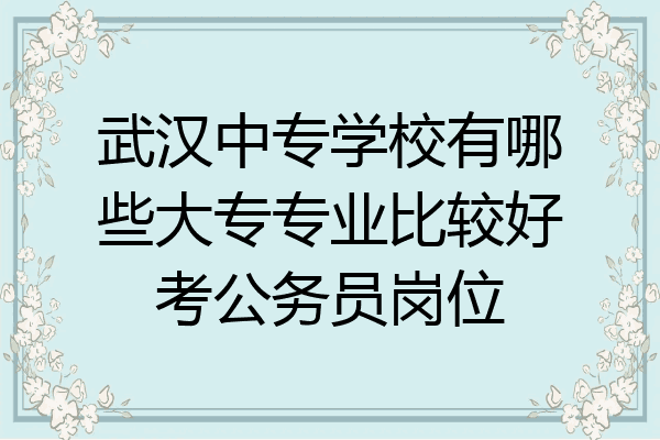 武汉中专学校有哪些大专专业比较好考公务员岗位