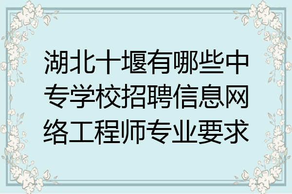 湖北十堰有哪些中专学校招聘信息网络工程师专业要求