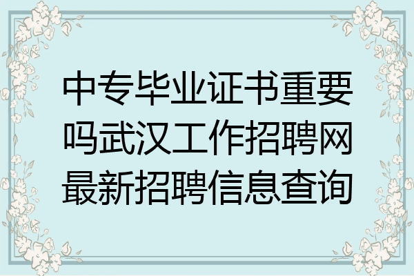 中专毕业证书重要吗武汉工作招聘网最新招聘信息查询