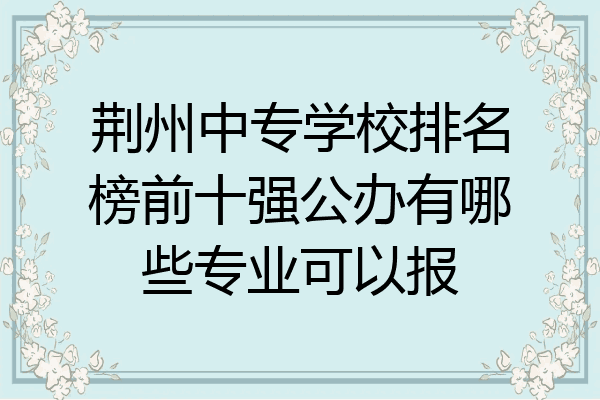 荆州中专学校排名榜前十强公办有哪些专业可以报