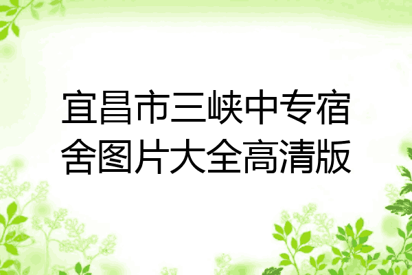 宜昌市三峡中专宿舍图片大全高清版
