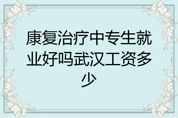 康复治疗中专生就业好吗武汉工资多少
