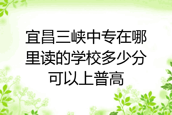 宜昌三峡中专在哪里读的学校多少分可以上普高