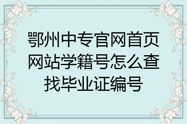 鄂州中专官网首页网站学籍号怎么查找毕业证编号