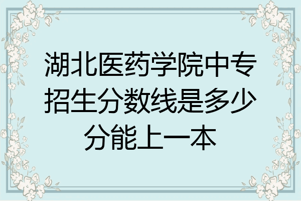 湖北医药学院中专招生分数线是多少分能上一本