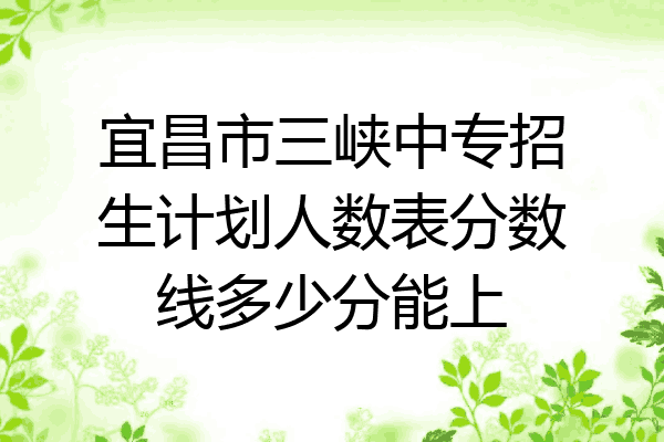宜昌市三峡中专招生计划人数表分数线多少分能上