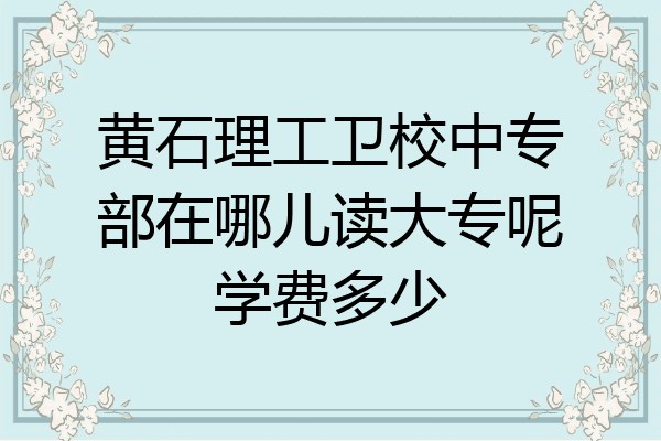 黄石理工卫校中专部在哪儿读大专呢学费多少