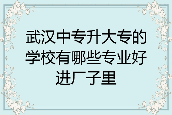 武汉中专升大专的学校有哪些专业好进厂子里