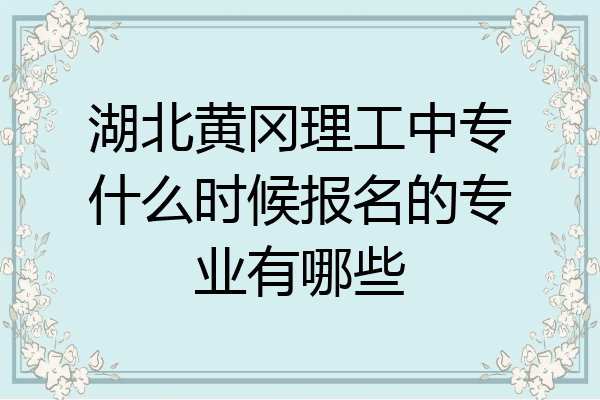 湖北黄冈理工中专什么时候报名的专业有哪些