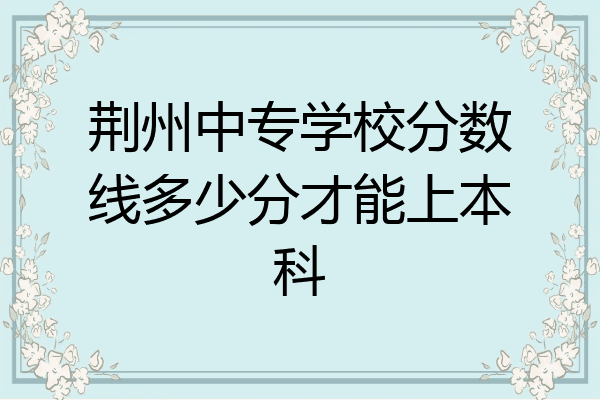 荆州中专学校分数线多少分才能上本科