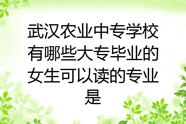 武汉农业中专学校有哪些大专毕业的女生可以读的专业是